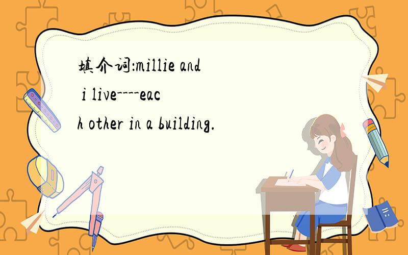 填介词：millie and i live----each other in a building.