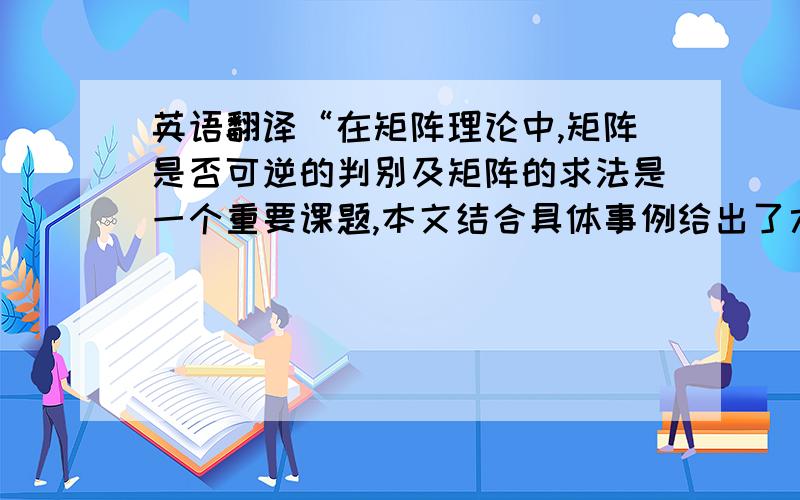 英语翻译“在矩阵理论中,矩阵是否可逆的判别及矩阵的求法是一个重要课题,本文结合具体事例给出了六种逆矩阵的求法,对于应用逆