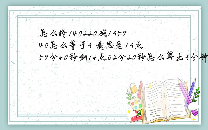 怎么将140220减135940怎么等于3 意思是13点59分40秒到14点02分20秒怎么算出3分钟?