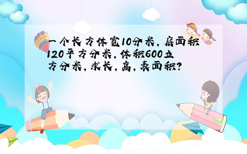 一个长方体宽10分米,底面积120平方分米,体积600立方分米,求长,高,表面积?