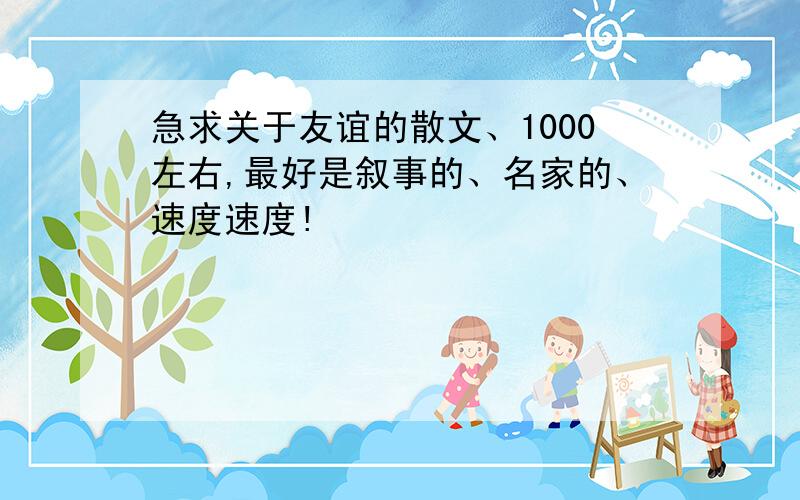 急求关于友谊的散文、1000左右,最好是叙事的、名家的、速度速度!