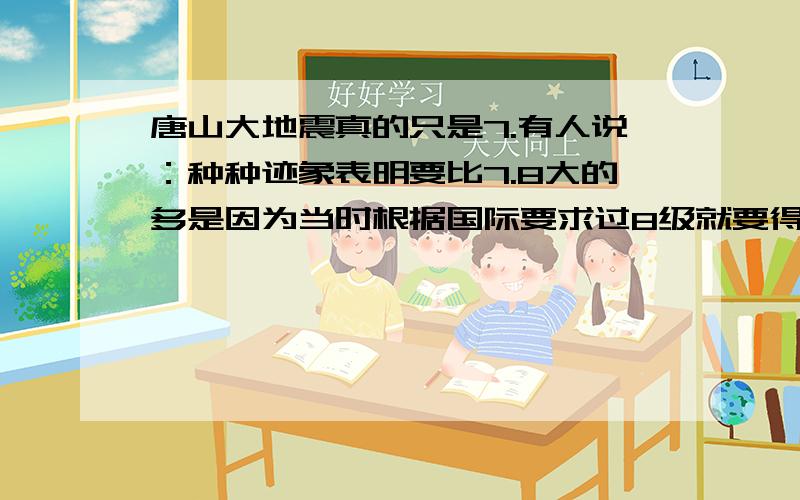 唐山大地震真的只是7.有人说：种种迹象表明要比7.8大的多是因为当时根据国际要求过8级就要得到国际支援,而那时候有四人帮