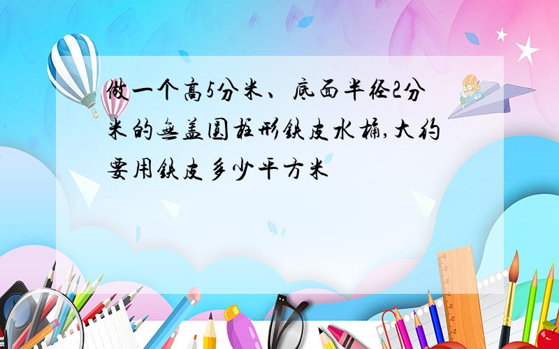 做一个高5分米、底面半径2分米的无盖圆柱形铁皮水桶,大约要用铁皮多少平方米