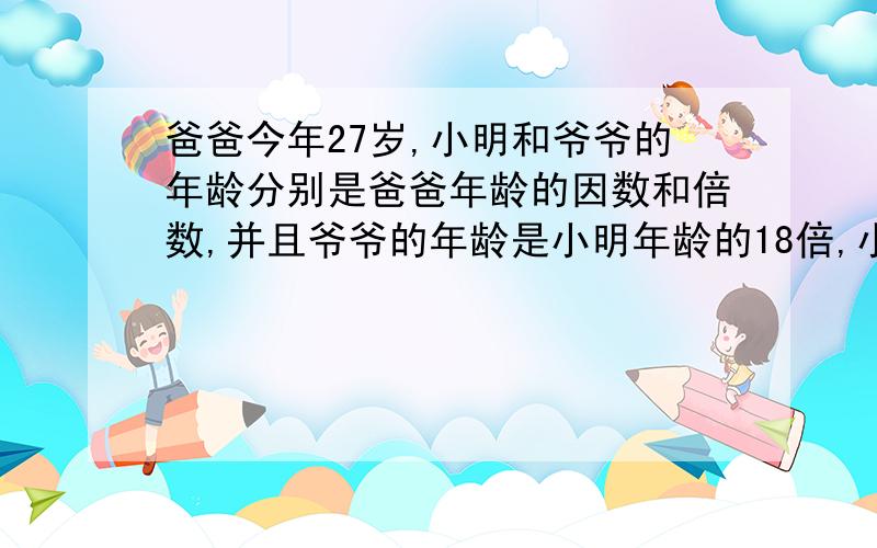 爸爸今年27岁,小明和爷爷的年龄分别是爸爸年龄的因数和倍数,并且爷爷的年龄是小明年龄的18倍,小明和爷爷今年各多少岁