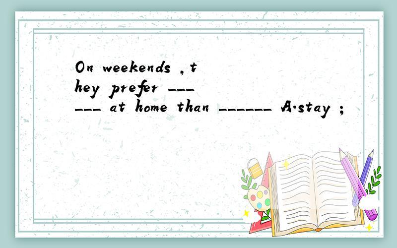 On weekends ,they prefer ______ at home than ______ A.stay ;