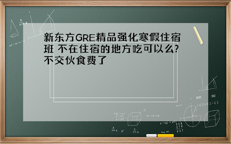 新东方GRE精品强化寒假住宿班 不在住宿的地方吃可以么?不交伙食费了