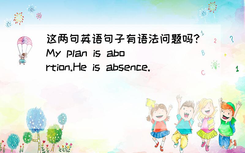 这两句英语句子有语法问题吗?My plan is abortion.He is absence.