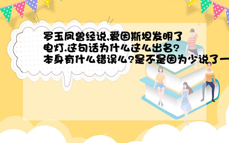 罗玉凤曾经说,爱因斯坦发明了电灯.这句话为什么这么出名?本身有什么错误么?是不是因为少说了一个“泡”字?