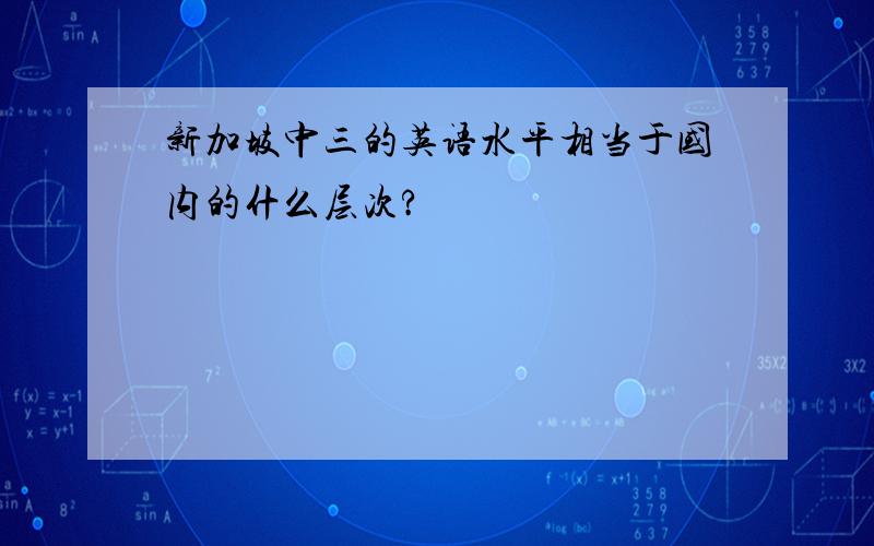 新加坡中三的英语水平相当于国内的什么层次?