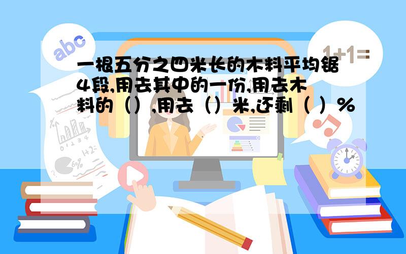 一根五分之四米长的木料平均锯4段,用去其中的一份,用去木料的（）,用去（）米,还剩（ ）％