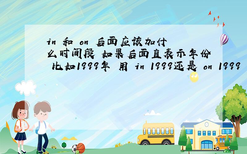 in 和 on 后面应该加什么时间段 如果后面直表示年份 比如1999年 用 in 1999还是 on 1999