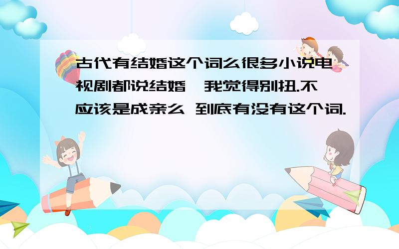 古代有结婚这个词么很多小说电视剧都说结婚,我觉得别扭.不应该是成亲么 到底有没有这个词.