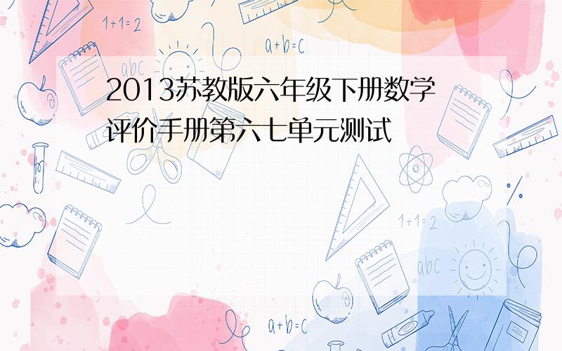 2013苏教版六年级下册数学评价手册第六七单元测试