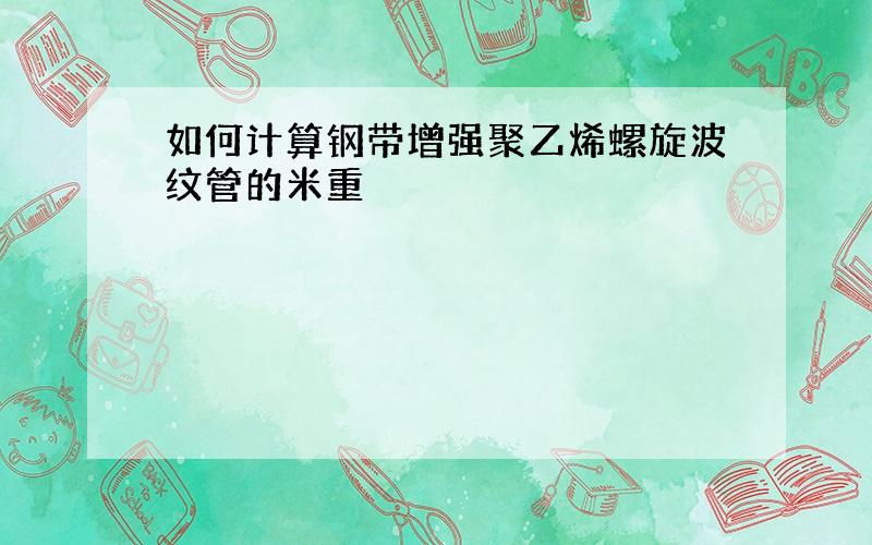 如何计算钢带增强聚乙烯螺旋波纹管的米重