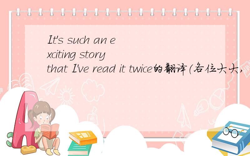 It's such an exciting story that I've read it twice的翻译（各位大大,