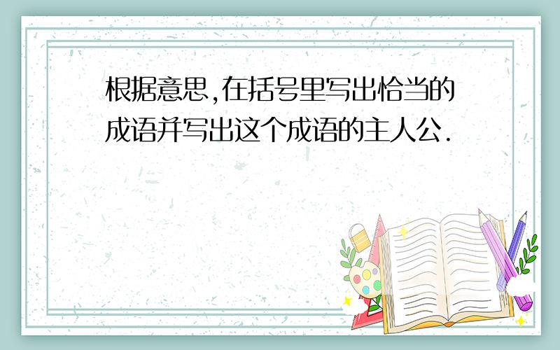 根据意思,在括号里写出恰当的成语并写出这个成语的主人公.