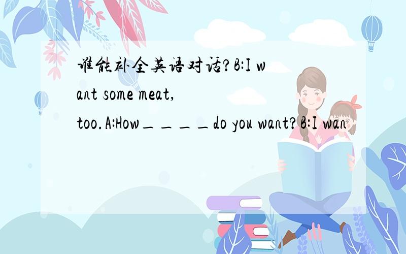 谁能补全英语对话?B:I want some meat,too.A:How____do you want?B:I wan