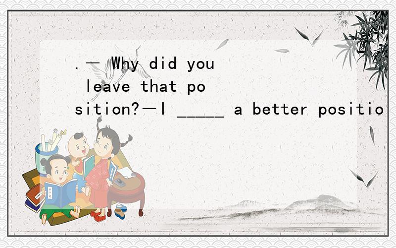 .― Why did you leave that position?―I _____ a better positio