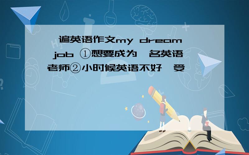 一遍英语作文my dream job ①想要成为一名英语老师②小时候英语不好,受