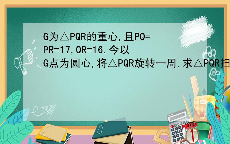 G为△PQR的重心,且PQ=PR=17,QR=16.今以G点为圆心,将△PQR旋转一周,求△PQR扫过的区域面积.