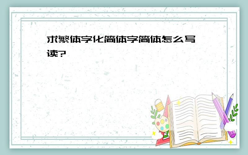 求繁体字化简体字简体怎么写、读?