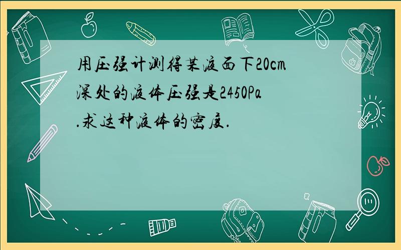 用压强计测得某液面下20cm深处的液体压强是2450Pa．求这种液体的密度．