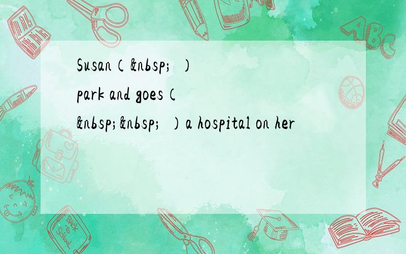 Susan（  ）park and goes（   ）a hospital on her