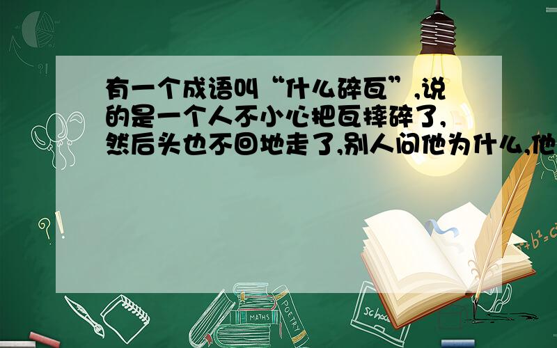 有一个成语叫“什么碎瓦”,说的是一个人不小心把瓦摔碎了,然后头也不回地走了,别人问他为什么,他说...