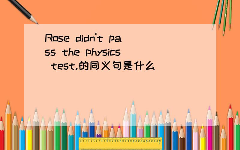 Rose didn't pass the physics test.的同义句是什么