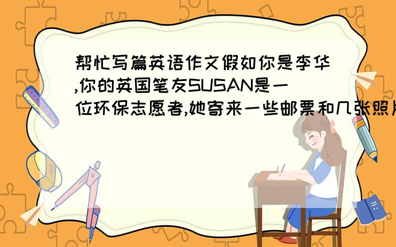 帮忙写篇英语作文假如你是李华,你的英国笔友SUSAN是一位环保志愿者,她寄来一些邮票和几张照片,并询问你们学校开展低碳活