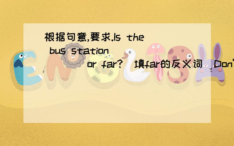 根据句意,要求.Is the bus station______or far?（填far的反义词）Don't turn