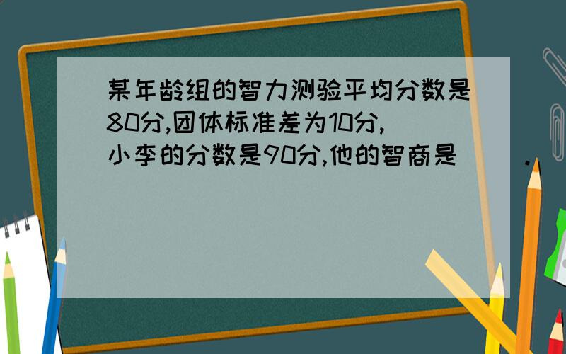 某年龄组的智力测验平均分数是80分,团体标准差为10分,小李的分数是90分,他的智商是（ ）.