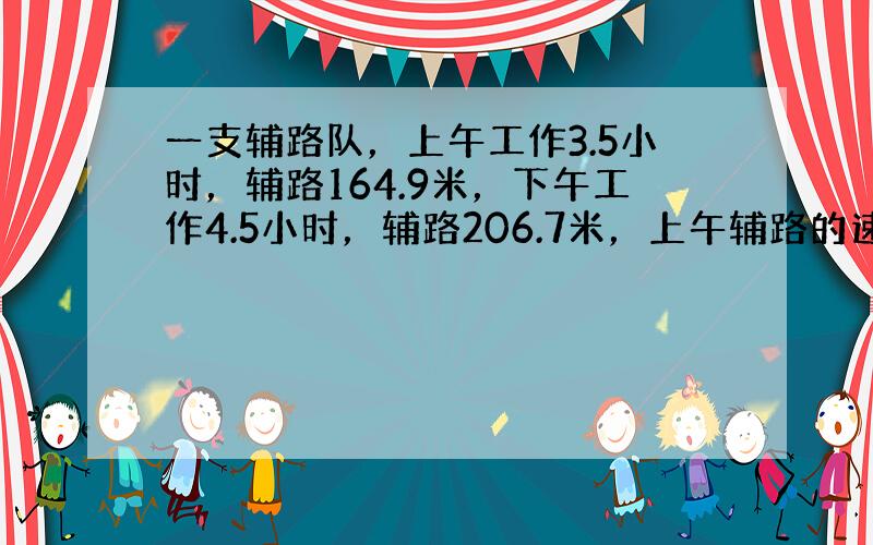 一支辅路队，上午工作3.5小时，辅路164.9米，下午工作4.5小时，辅路206.7米，上午辅路的速度快，还是下午辅路的