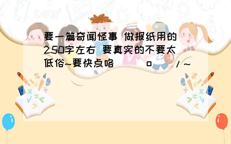 要一篇奇闻怪事 做报纸用的 250字左右 要真实的不要太低俗~要快点咯\(^o^)/~