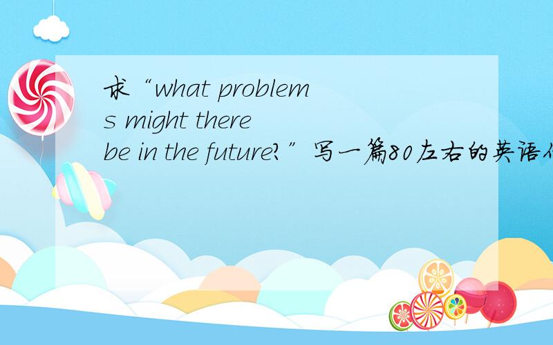 求“what problems might there be in the future?”写一篇80左右的英语作文（初