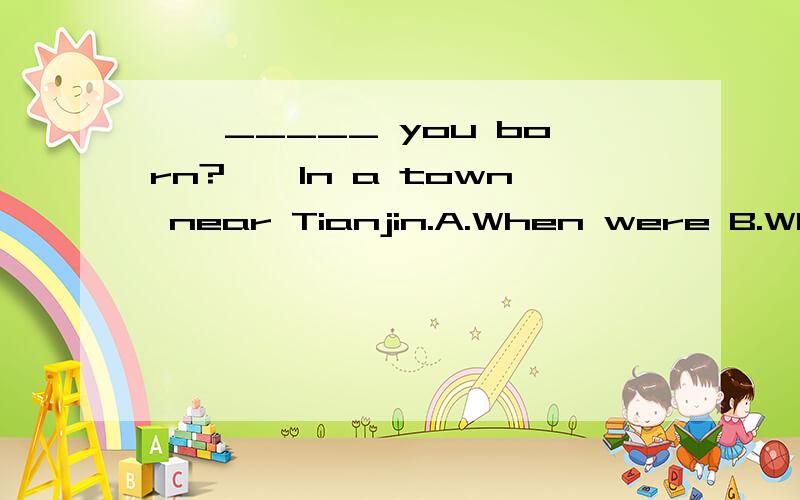 ——_____ you born?——In a town near Tianjin.A.When were B.Wher