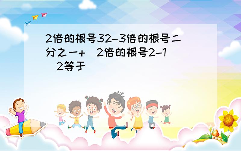 2倍的根号32-3倍的根号二分之一+（2倍的根号2-1）^2等于