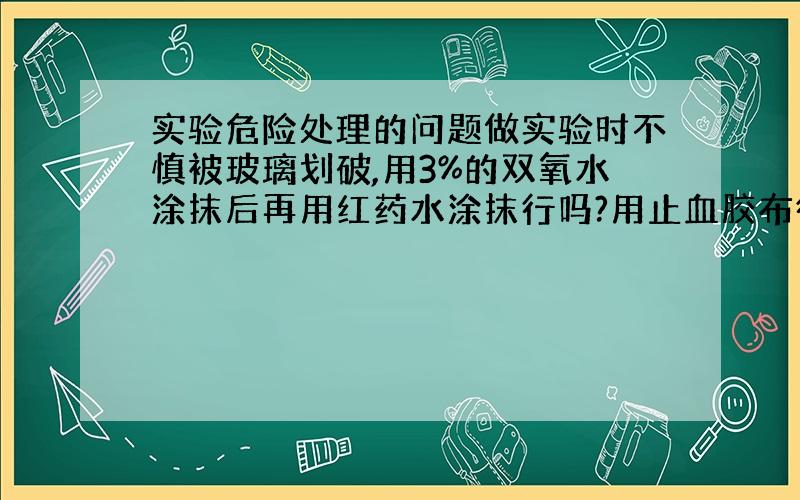 实验危险处理的问题做实验时不慎被玻璃划破,用3%的双氧水涂抹后再用红药水涂抹行吗?用止血胶布行吗?