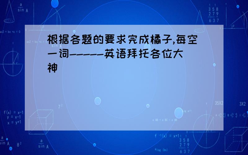 根据各题的要求完成橘子,每空一词-----英语拜托各位大神