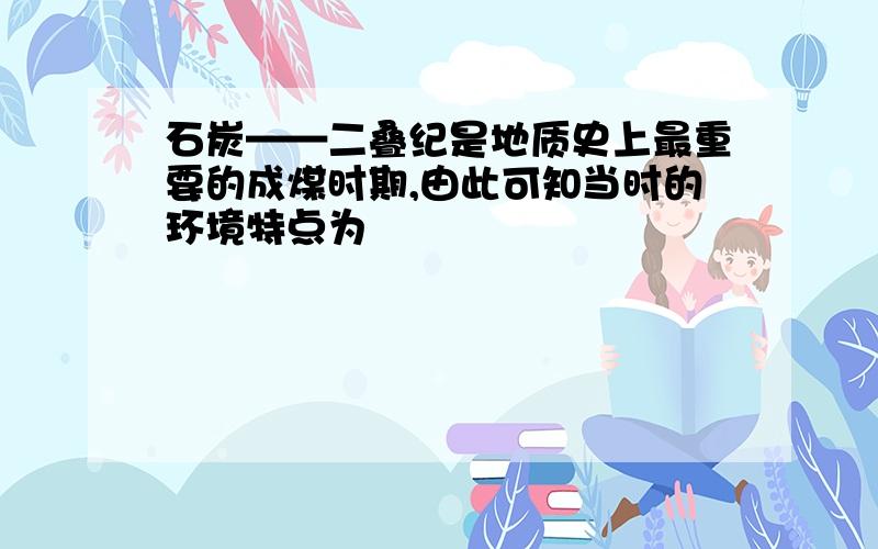 石炭——二叠纪是地质史上最重要的成煤时期,由此可知当时的环境特点为