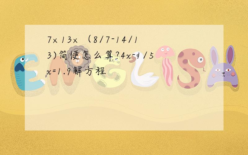 7×13×（8/7-14/13)简便怎么算?4x-1/5x=1.9解方程