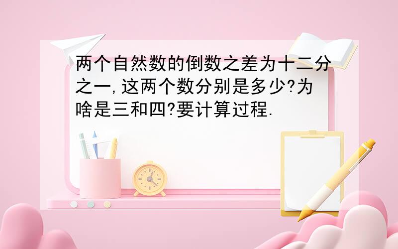 两个自然数的倒数之差为十二分之一,这两个数分别是多少?为啥是三和四?要计算过程.