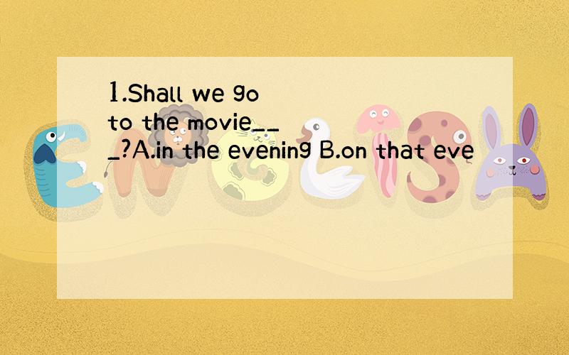 1.Shall we go to the movie___?A.in the evening B.on that eve