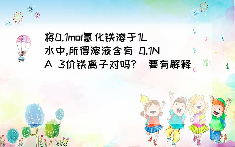 将0.1mol氯化铁溶于1L水中,所得溶液含有 0.1NA 3价铁离子对吗?(要有解释)