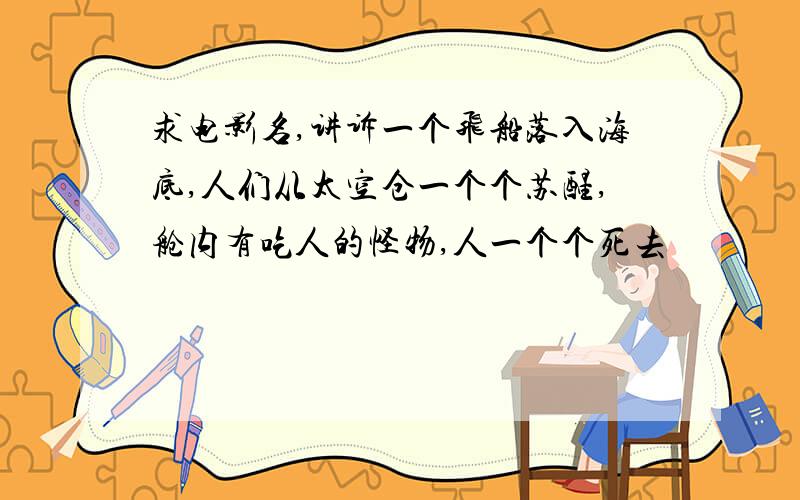 求电影名,讲诉一个飞船落入海底,人们从太空仓一个个苏醒,舱内有吃人的怪物,人一个个死去