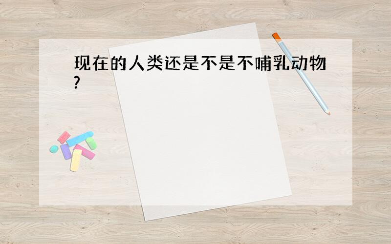 现在的人类还是不是不哺乳动物?