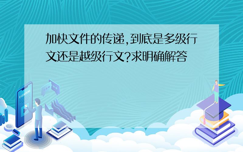 加快文件的传递,到底是多级行文还是越级行文?求明确解答