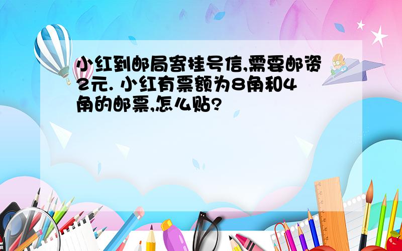 小红到邮局寄挂号信,需要邮资2元. 小红有票额为8角和4角的邮票,怎么贴?