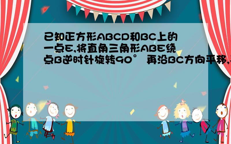 已知正方形ABCD和BC上的一点E,将直角三角形ABE绕点B逆时针旋转90° 再沿BC方向平移,平移BC的长度 画出图形