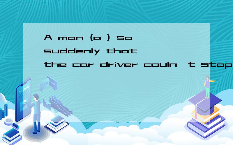 A man (a ) so suddenly that the car driver couln't stop his